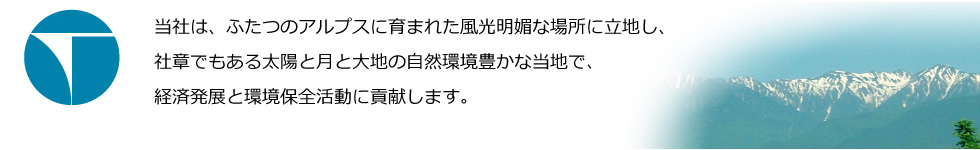 当社は、ふたつのアルプスに育まれた風光明媚な場所に立地し、社章でもある太陽と月と大地の自然環境豊かな当地で､経済発展と環境保全活動に貢献します｡