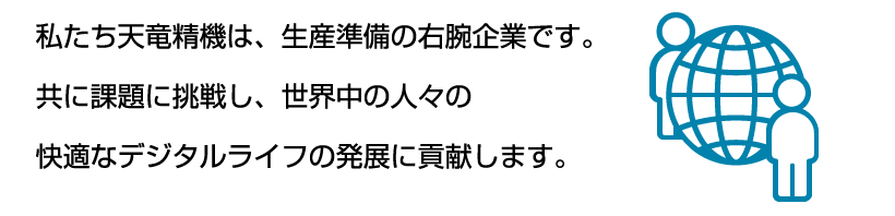 私たち天竜精機は、生産準備の右腕企業です。